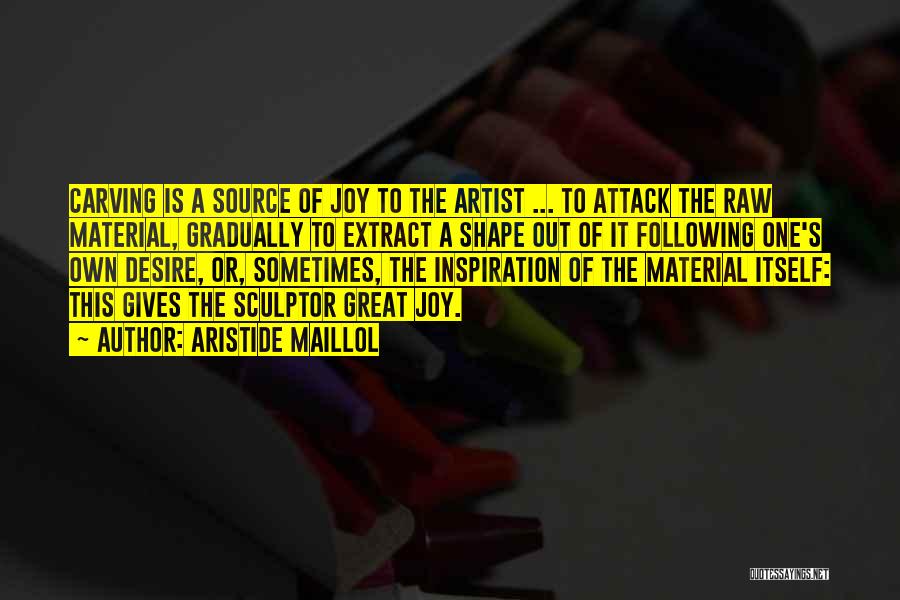 Aristide Maillol Quotes: Carving Is A Source Of Joy To The Artist ... To Attack The Raw Material, Gradually To Extract A Shape