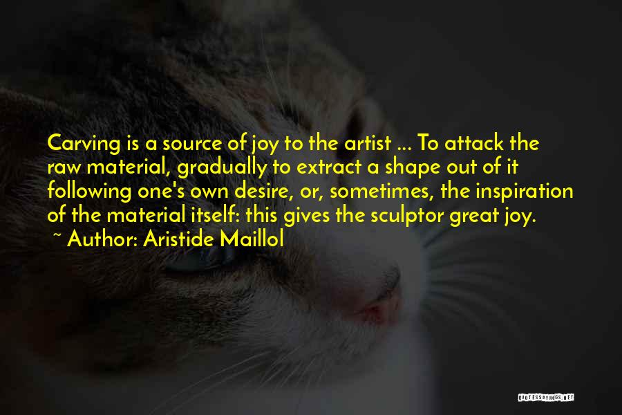 Aristide Maillol Quotes: Carving Is A Source Of Joy To The Artist ... To Attack The Raw Material, Gradually To Extract A Shape