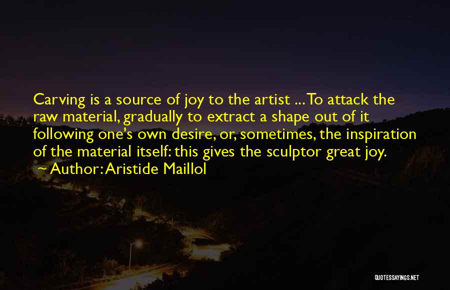 Aristide Maillol Quotes: Carving Is A Source Of Joy To The Artist ... To Attack The Raw Material, Gradually To Extract A Shape