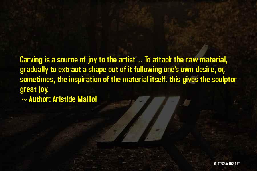 Aristide Maillol Quotes: Carving Is A Source Of Joy To The Artist ... To Attack The Raw Material, Gradually To Extract A Shape