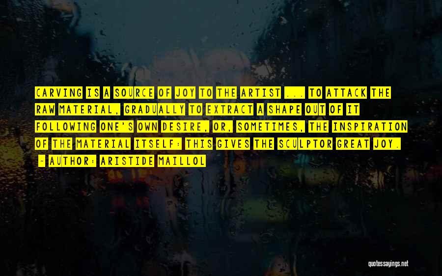 Aristide Maillol Quotes: Carving Is A Source Of Joy To The Artist ... To Attack The Raw Material, Gradually To Extract A Shape
