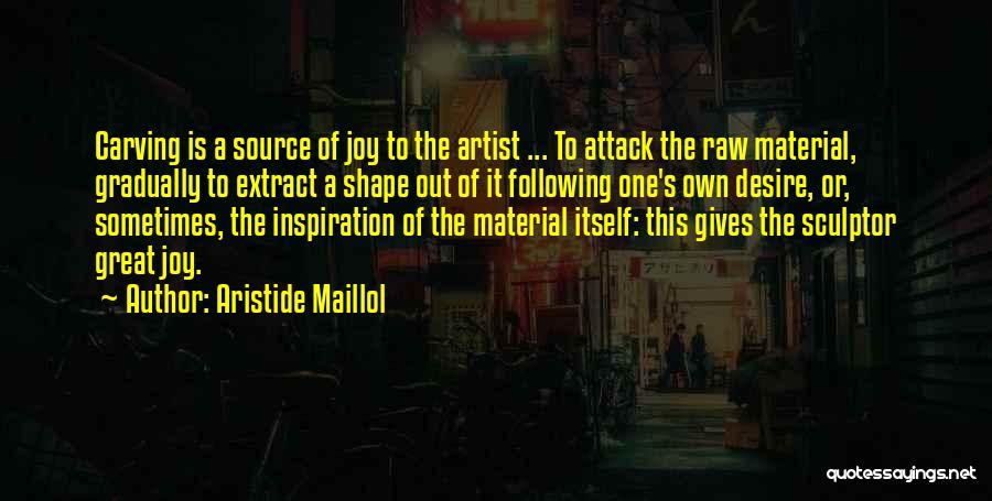 Aristide Maillol Quotes: Carving Is A Source Of Joy To The Artist ... To Attack The Raw Material, Gradually To Extract A Shape