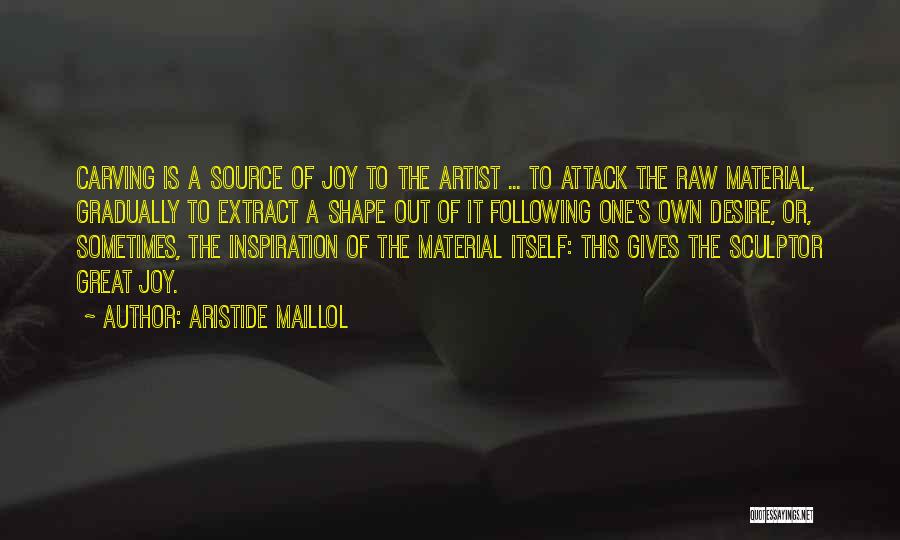 Aristide Maillol Quotes: Carving Is A Source Of Joy To The Artist ... To Attack The Raw Material, Gradually To Extract A Shape