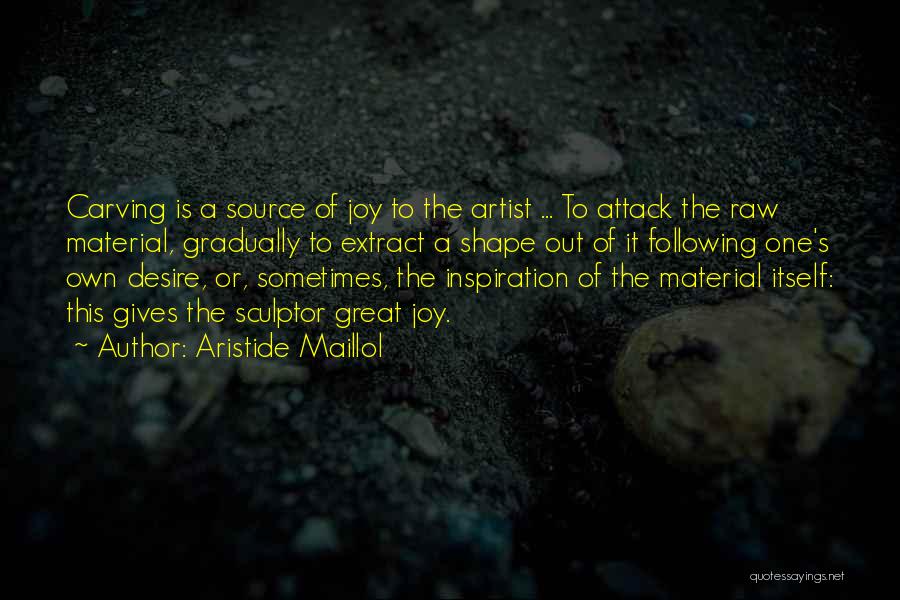 Aristide Maillol Quotes: Carving Is A Source Of Joy To The Artist ... To Attack The Raw Material, Gradually To Extract A Shape