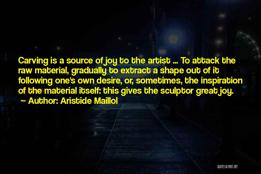 Aristide Maillol Quotes: Carving Is A Source Of Joy To The Artist ... To Attack The Raw Material, Gradually To Extract A Shape