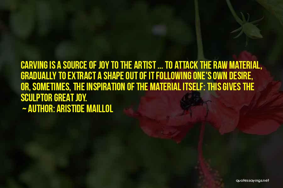 Aristide Maillol Quotes: Carving Is A Source Of Joy To The Artist ... To Attack The Raw Material, Gradually To Extract A Shape