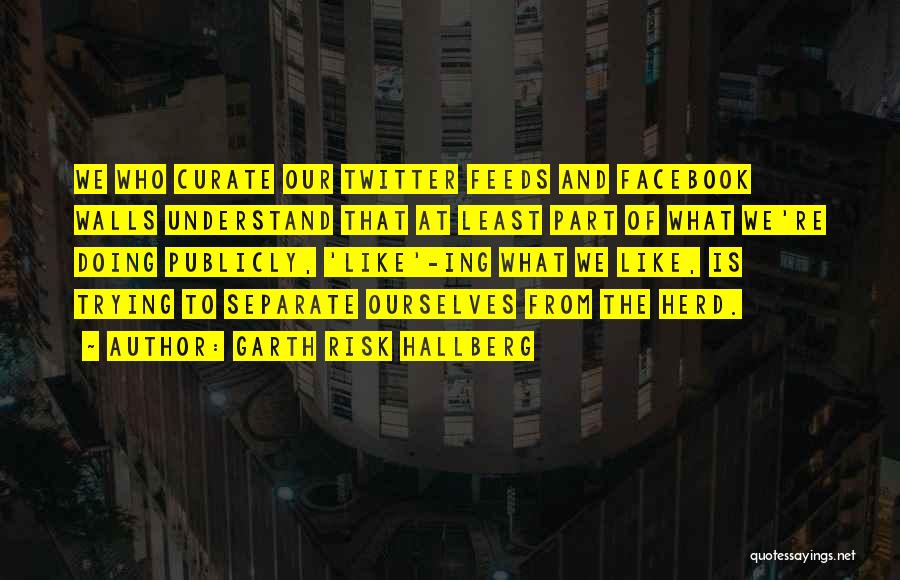 Garth Risk Hallberg Quotes: We Who Curate Our Twitter Feeds And Facebook Walls Understand That At Least Part Of What We're Doing Publicly, 'like'-ing