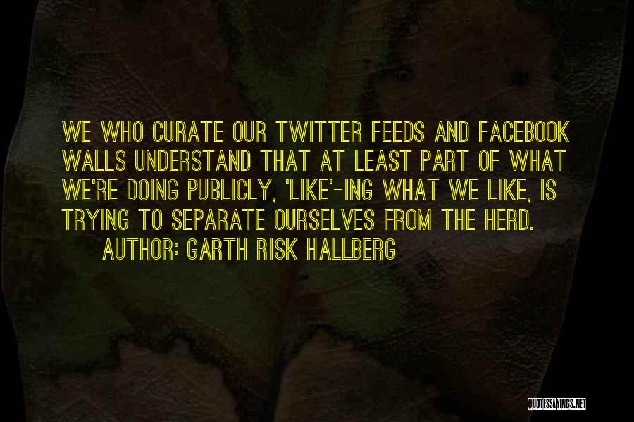 Garth Risk Hallberg Quotes: We Who Curate Our Twitter Feeds And Facebook Walls Understand That At Least Part Of What We're Doing Publicly, 'like'-ing