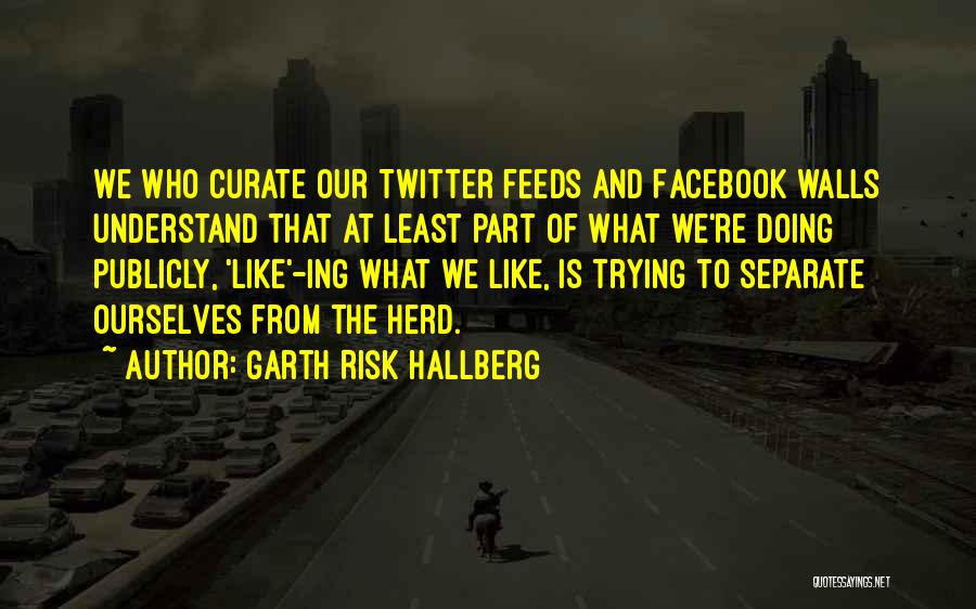 Garth Risk Hallberg Quotes: We Who Curate Our Twitter Feeds And Facebook Walls Understand That At Least Part Of What We're Doing Publicly, 'like'-ing