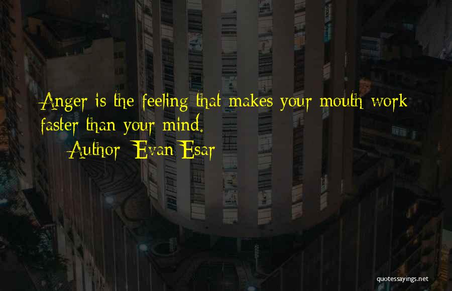 Evan Esar Quotes: Anger Is The Feeling That Makes Your Mouth Work Faster Than Your Mind.