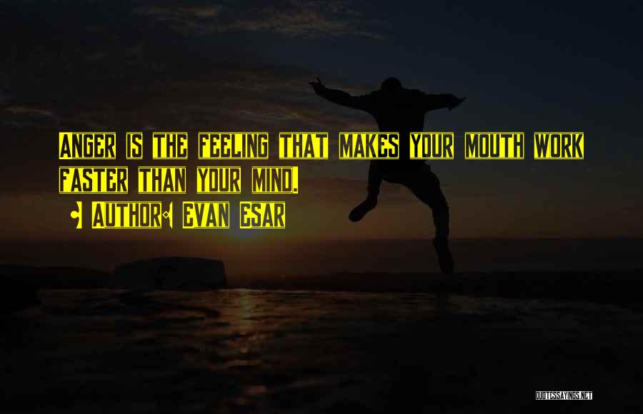 Evan Esar Quotes: Anger Is The Feeling That Makes Your Mouth Work Faster Than Your Mind.