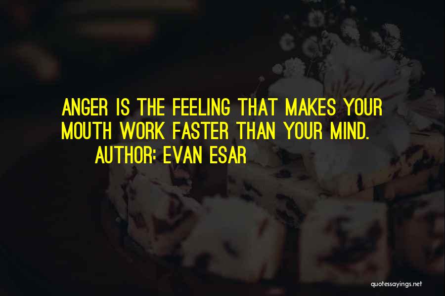 Evan Esar Quotes: Anger Is The Feeling That Makes Your Mouth Work Faster Than Your Mind.
