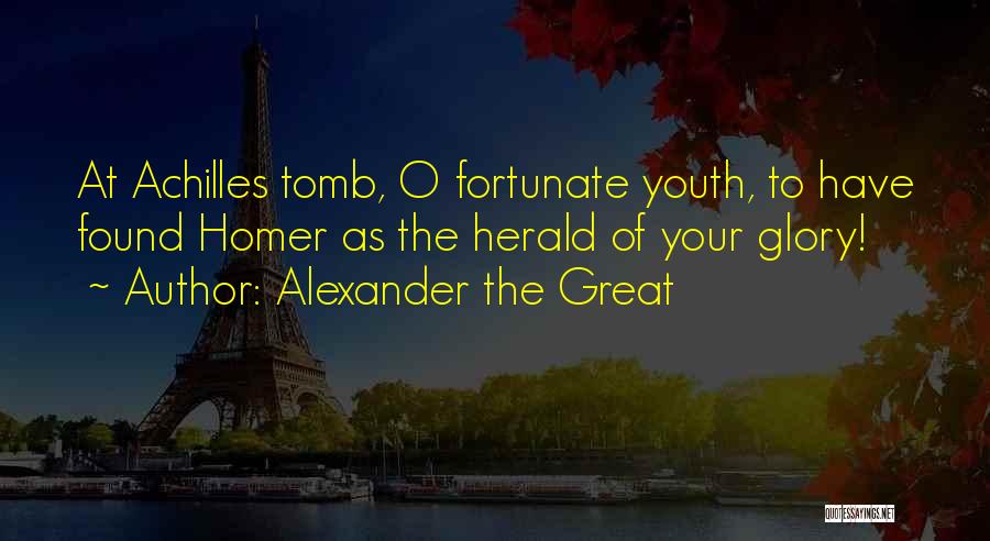Alexander The Great Quotes: At Achilles Tomb, O Fortunate Youth, To Have Found Homer As The Herald Of Your Glory!