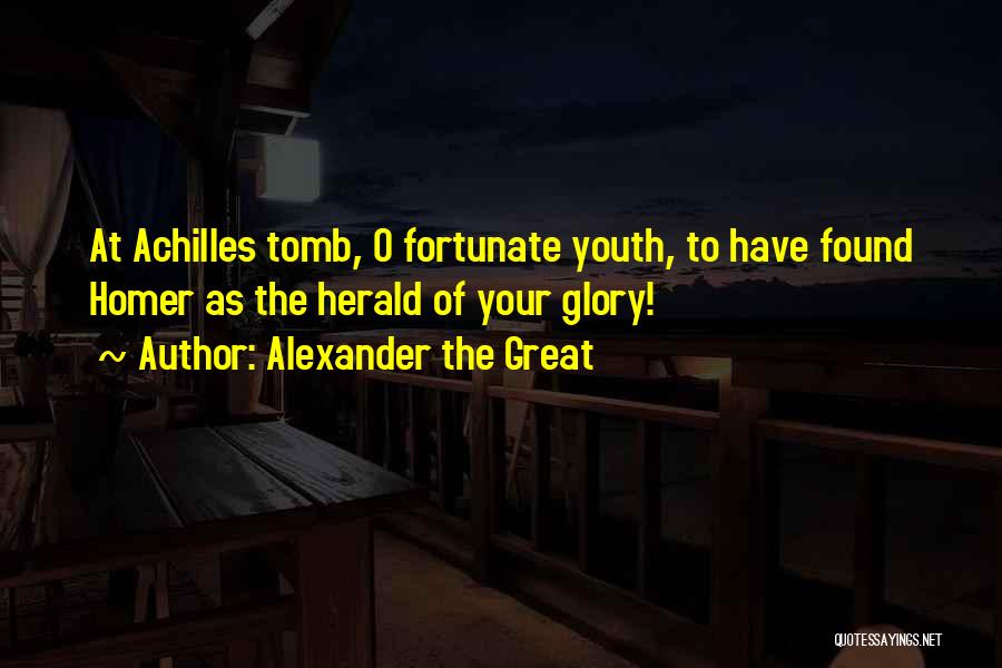Alexander The Great Quotes: At Achilles Tomb, O Fortunate Youth, To Have Found Homer As The Herald Of Your Glory!