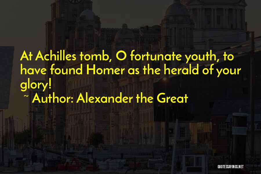 Alexander The Great Quotes: At Achilles Tomb, O Fortunate Youth, To Have Found Homer As The Herald Of Your Glory!