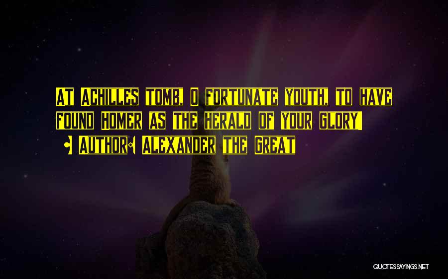 Alexander The Great Quotes: At Achilles Tomb, O Fortunate Youth, To Have Found Homer As The Herald Of Your Glory!
