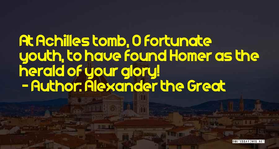 Alexander The Great Quotes: At Achilles Tomb, O Fortunate Youth, To Have Found Homer As The Herald Of Your Glory!