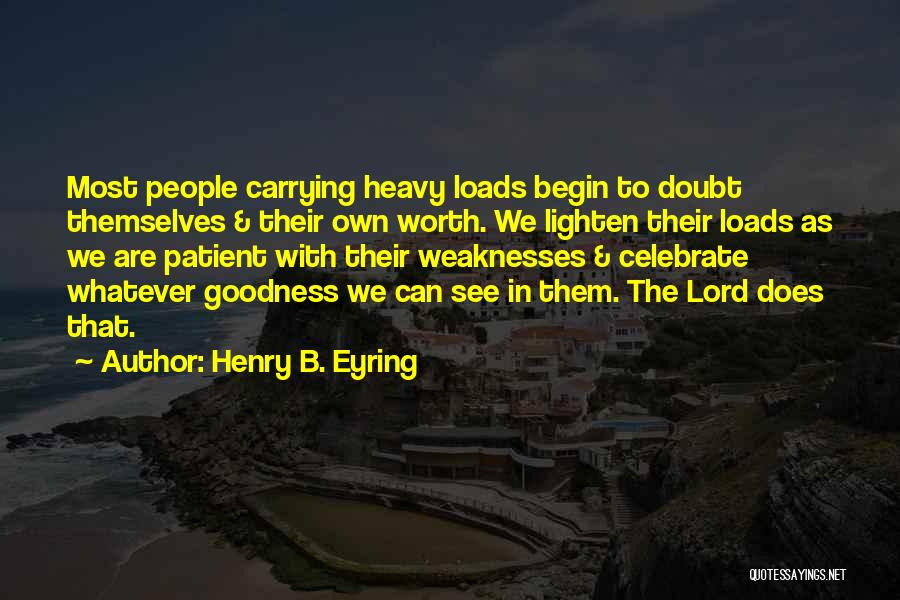 Henry B. Eyring Quotes: Most People Carrying Heavy Loads Begin To Doubt Themselves & Their Own Worth. We Lighten Their Loads As We Are