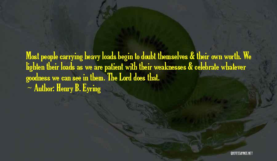 Henry B. Eyring Quotes: Most People Carrying Heavy Loads Begin To Doubt Themselves & Their Own Worth. We Lighten Their Loads As We Are