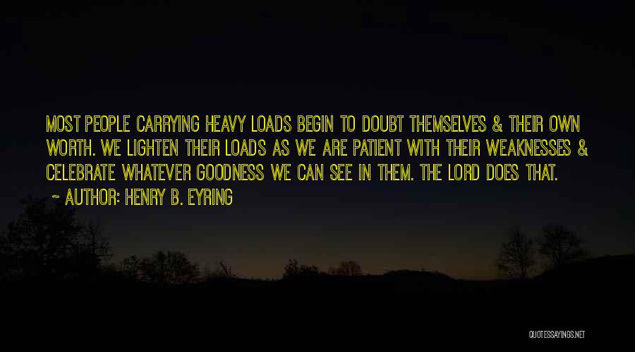 Henry B. Eyring Quotes: Most People Carrying Heavy Loads Begin To Doubt Themselves & Their Own Worth. We Lighten Their Loads As We Are