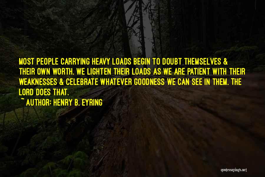 Henry B. Eyring Quotes: Most People Carrying Heavy Loads Begin To Doubt Themselves & Their Own Worth. We Lighten Their Loads As We Are