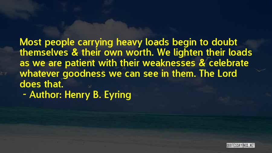 Henry B. Eyring Quotes: Most People Carrying Heavy Loads Begin To Doubt Themselves & Their Own Worth. We Lighten Their Loads As We Are