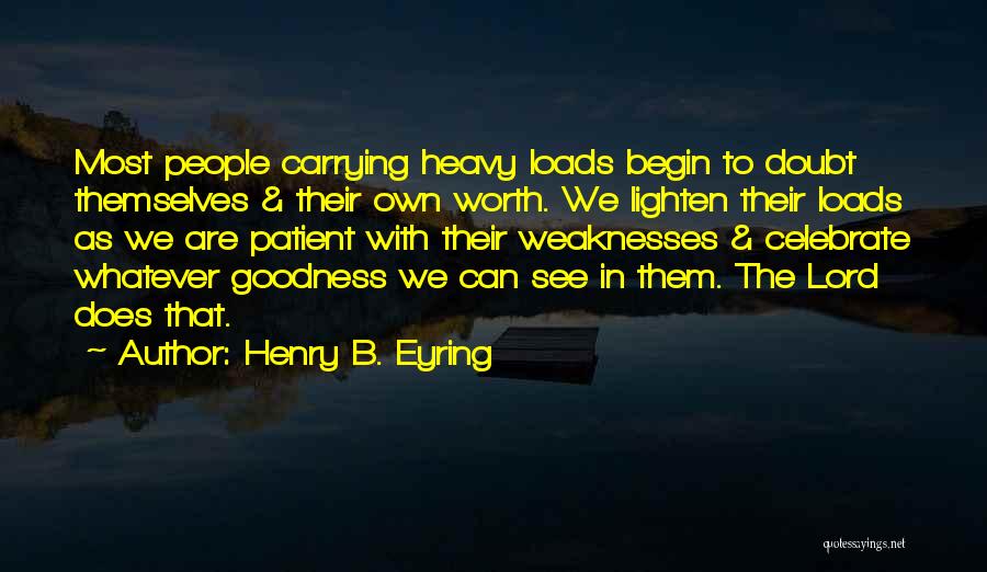 Henry B. Eyring Quotes: Most People Carrying Heavy Loads Begin To Doubt Themselves & Their Own Worth. We Lighten Their Loads As We Are