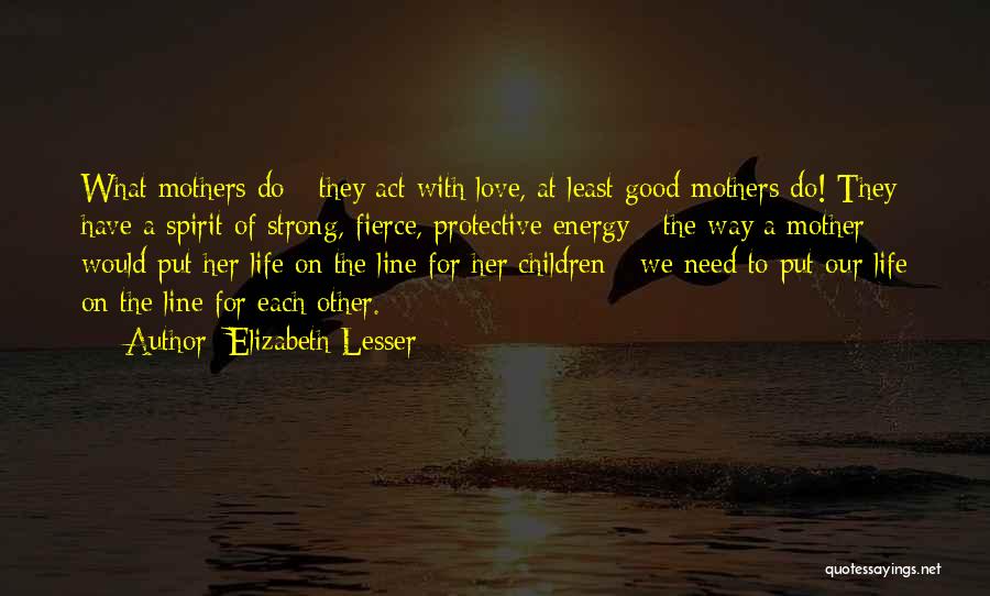 Elizabeth Lesser Quotes: What Mothers Do - They Act With Love, At Least Good Mothers Do! They Have A Spirit Of Strong, Fierce,