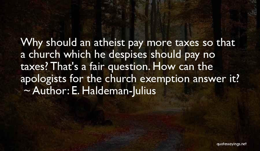 E. Haldeman-Julius Quotes: Why Should An Atheist Pay More Taxes So That A Church Which He Despises Should Pay No Taxes? That's A