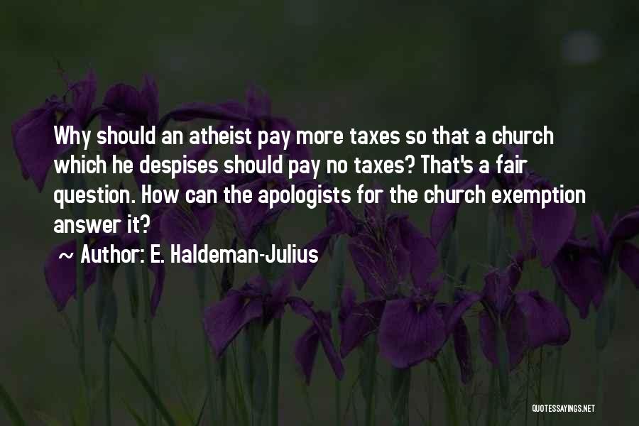 E. Haldeman-Julius Quotes: Why Should An Atheist Pay More Taxes So That A Church Which He Despises Should Pay No Taxes? That's A