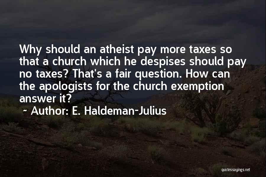 E. Haldeman-Julius Quotes: Why Should An Atheist Pay More Taxes So That A Church Which He Despises Should Pay No Taxes? That's A