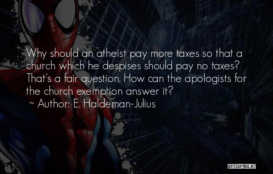 E. Haldeman-Julius Quotes: Why Should An Atheist Pay More Taxes So That A Church Which He Despises Should Pay No Taxes? That's A