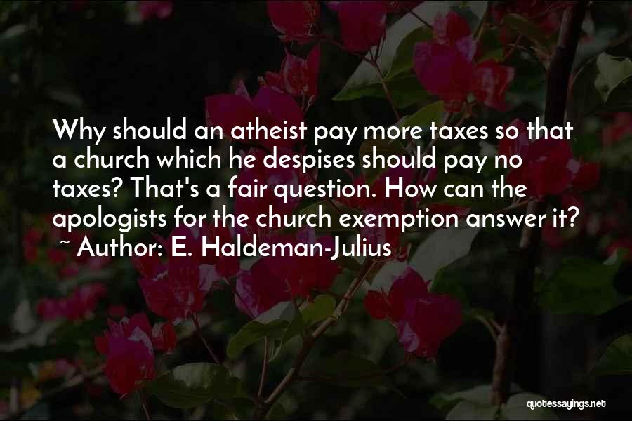 E. Haldeman-Julius Quotes: Why Should An Atheist Pay More Taxes So That A Church Which He Despises Should Pay No Taxes? That's A