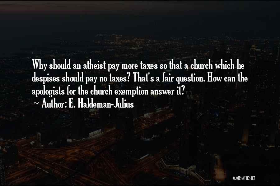 E. Haldeman-Julius Quotes: Why Should An Atheist Pay More Taxes So That A Church Which He Despises Should Pay No Taxes? That's A