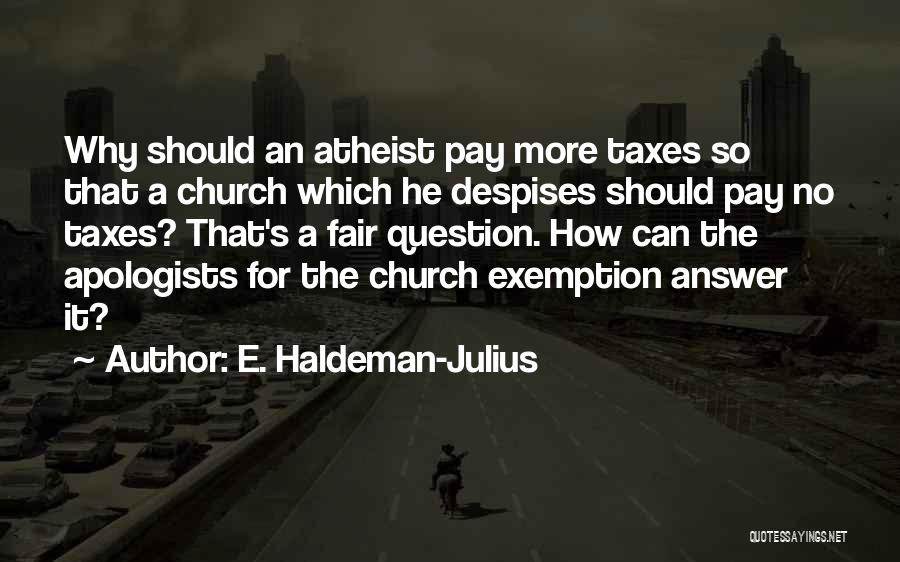 E. Haldeman-Julius Quotes: Why Should An Atheist Pay More Taxes So That A Church Which He Despises Should Pay No Taxes? That's A