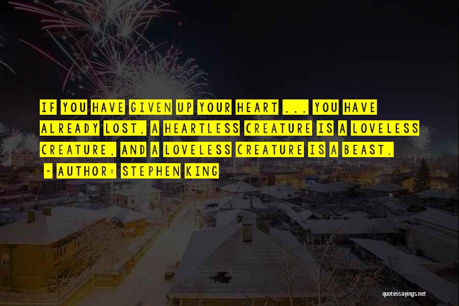 Stephen King Quotes: If You Have Given Up Your Heart ... You Have Already Lost. A Heartless Creature Is A Loveless Creature, And