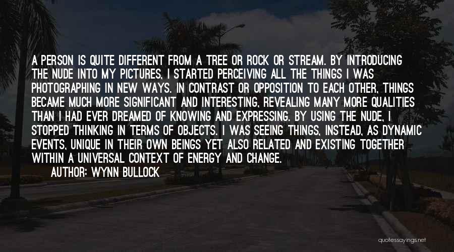 Wynn Bullock Quotes: A Person Is Quite Different From A Tree Or Rock Or Stream. By Introducing The Nude Into My Pictures, I