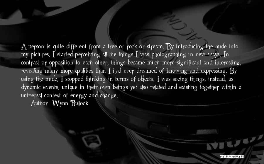 Wynn Bullock Quotes: A Person Is Quite Different From A Tree Or Rock Or Stream. By Introducing The Nude Into My Pictures, I