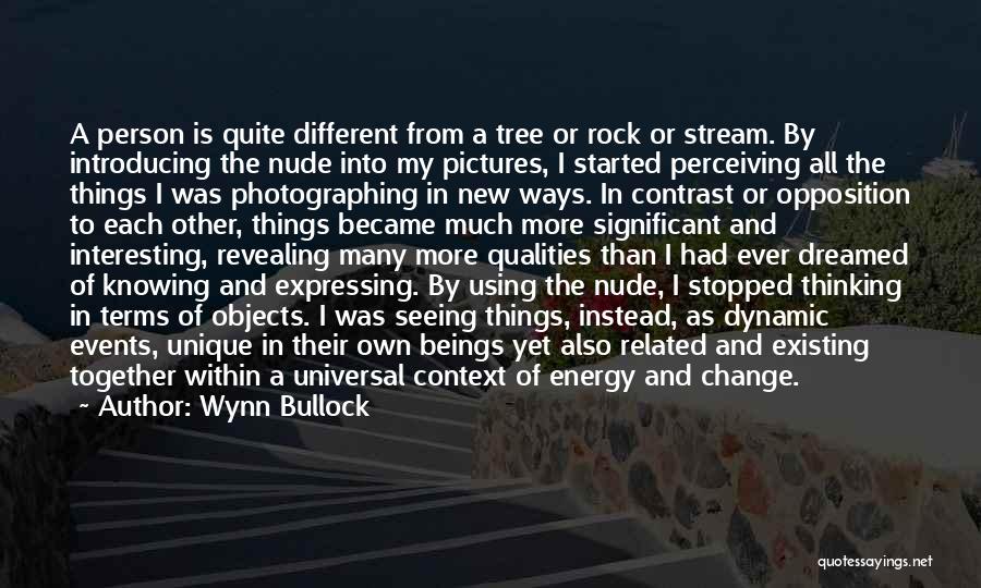 Wynn Bullock Quotes: A Person Is Quite Different From A Tree Or Rock Or Stream. By Introducing The Nude Into My Pictures, I