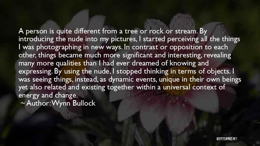 Wynn Bullock Quotes: A Person Is Quite Different From A Tree Or Rock Or Stream. By Introducing The Nude Into My Pictures, I