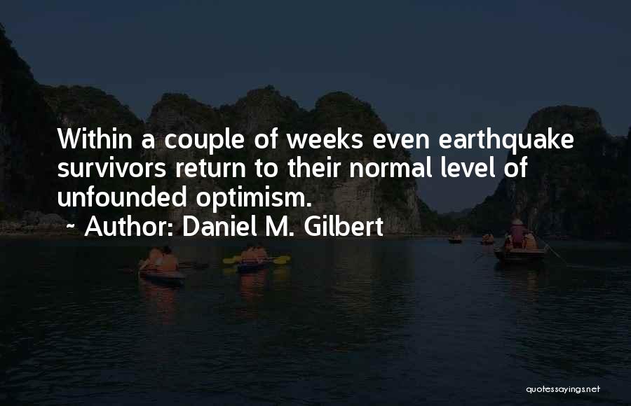 Daniel M. Gilbert Quotes: Within A Couple Of Weeks Even Earthquake Survivors Return To Their Normal Level Of Unfounded Optimism.