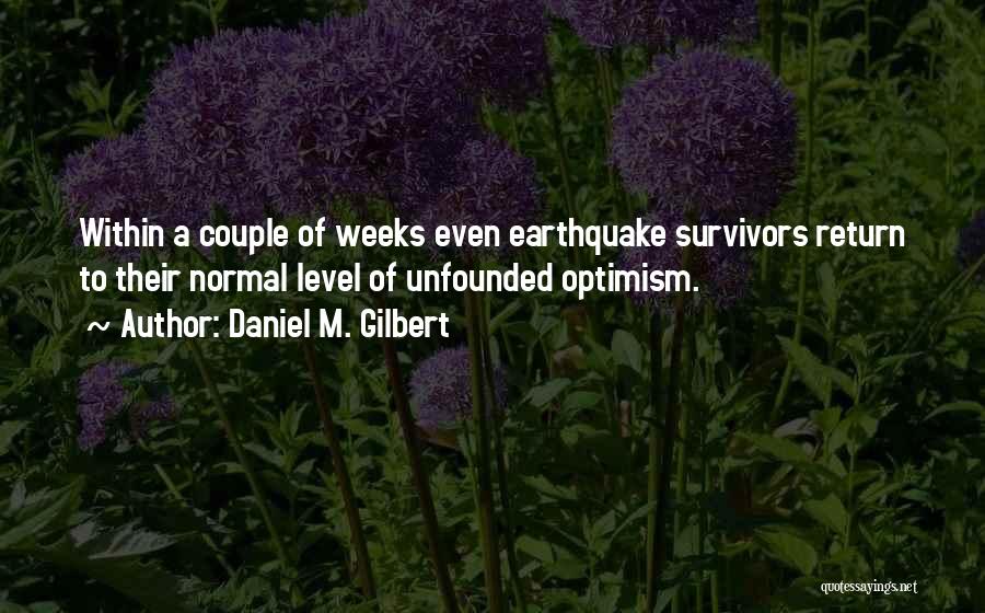 Daniel M. Gilbert Quotes: Within A Couple Of Weeks Even Earthquake Survivors Return To Their Normal Level Of Unfounded Optimism.