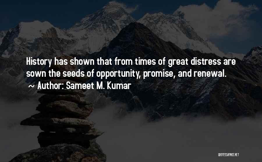 Sameet M. Kumar Quotes: History Has Shown That From Times Of Great Distress Are Sown The Seeds Of Opportunity, Promise, And Renewal.