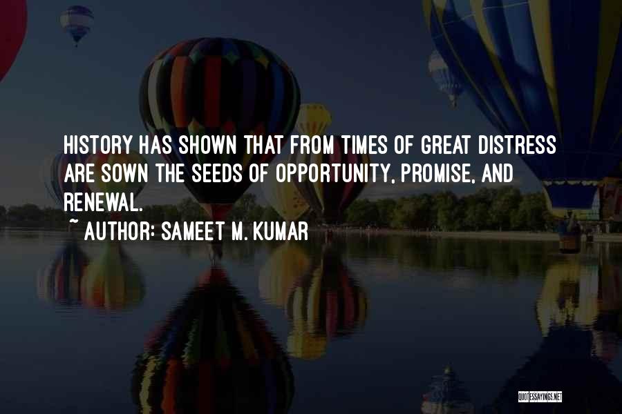 Sameet M. Kumar Quotes: History Has Shown That From Times Of Great Distress Are Sown The Seeds Of Opportunity, Promise, And Renewal.