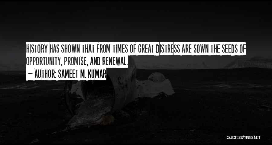 Sameet M. Kumar Quotes: History Has Shown That From Times Of Great Distress Are Sown The Seeds Of Opportunity, Promise, And Renewal.