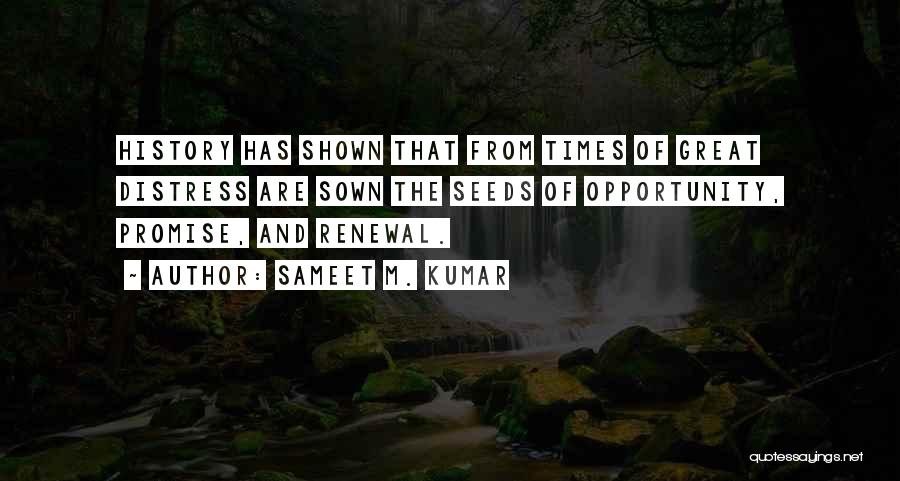 Sameet M. Kumar Quotes: History Has Shown That From Times Of Great Distress Are Sown The Seeds Of Opportunity, Promise, And Renewal.
