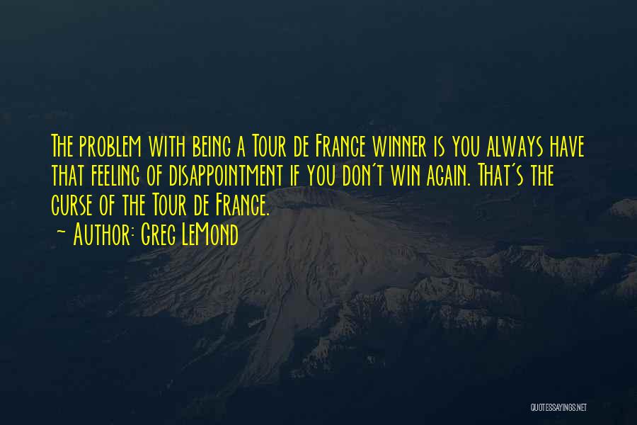 Greg LeMond Quotes: The Problem With Being A Tour De France Winner Is You Always Have That Feeling Of Disappointment If You Don't