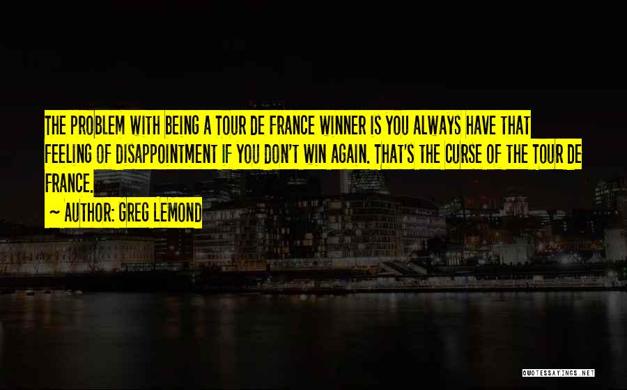 Greg LeMond Quotes: The Problem With Being A Tour De France Winner Is You Always Have That Feeling Of Disappointment If You Don't