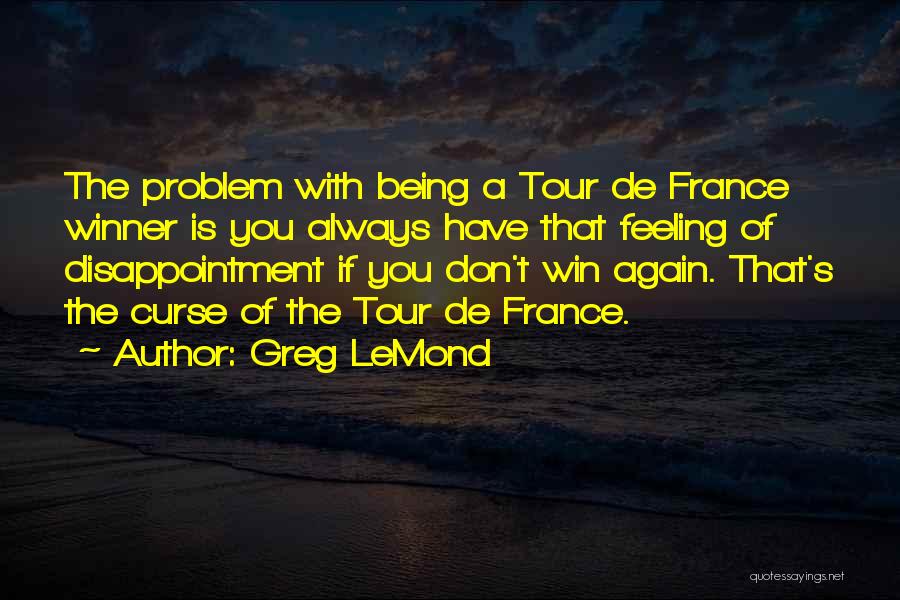 Greg LeMond Quotes: The Problem With Being A Tour De France Winner Is You Always Have That Feeling Of Disappointment If You Don't