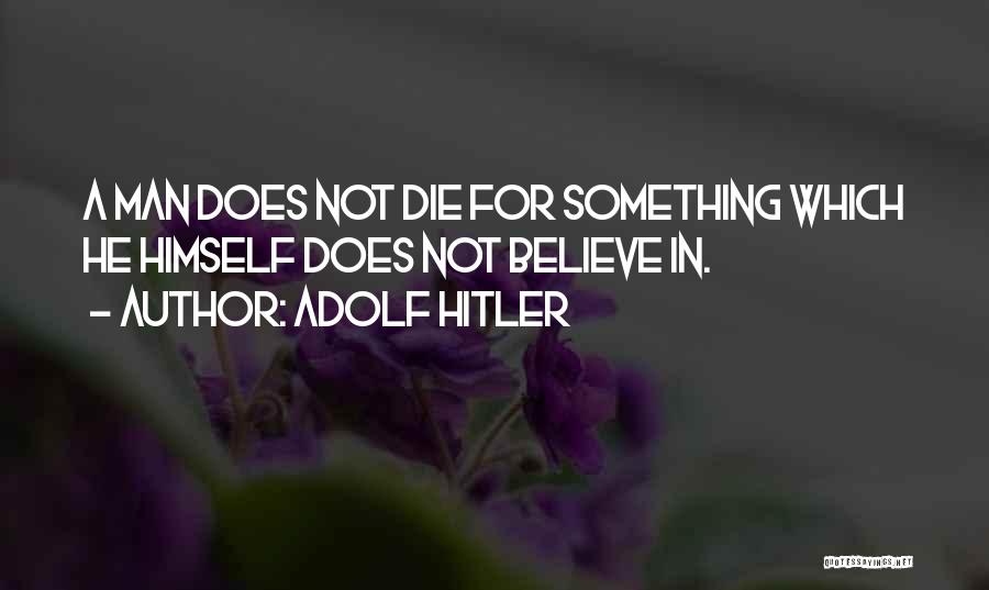 Adolf Hitler Quotes: A Man Does Not Die For Something Which He Himself Does Not Believe In.
